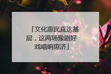 文化惠民直达基层，这两场豫剧好戏唱响惠济