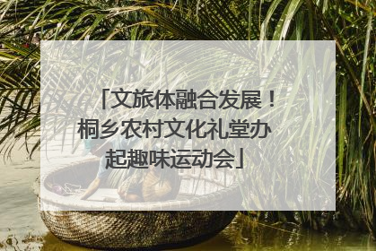 文旅体融合发展！桐乡农村文化礼堂办起趣味运动会