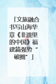 文旅融合书写山海华章《非遗里的中国》福建篇强势“破圈”