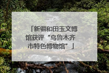新疆和田玉文博馆获评“乌鲁木齐市特色博物馆”