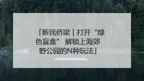 新民侨梁｜打开“绿色盲盒” 解锁上海郊野公园的N种玩法