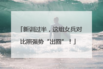 新训过半，这组女兵对比照强势“出圈”！