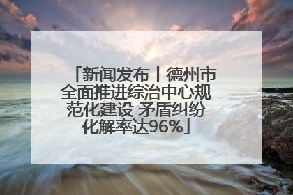 新闻发布丨德州市全面推进综治中心规范化建设 矛盾纠纷化解率达96%