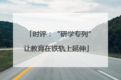 时评：“研学专列”让教育在铁轨上延伸