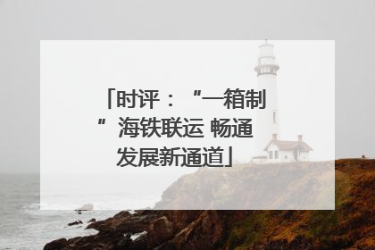 时评：“一箱制”海铁联运 畅通发展新通道