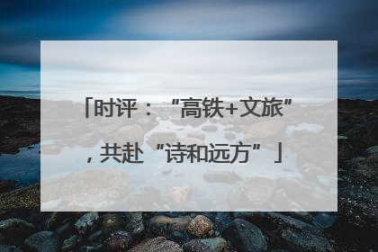 时评：“高铁+文旅”，共赴“诗和远方”