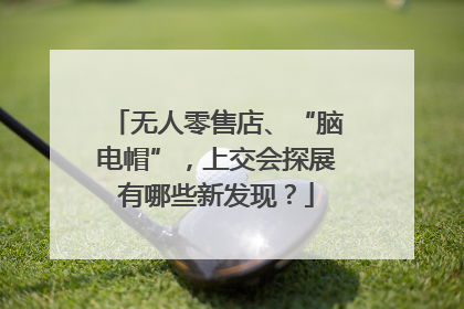 无人零售店、“脑电帽”，上交会探展有哪些新发现？