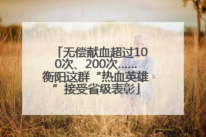 无偿献血超过100次、200次……衡阳这群“热血英雄”接受省级表彰