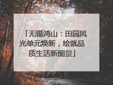 无锡鸿山：田园风光单元焕新，绘就品质生活新图景