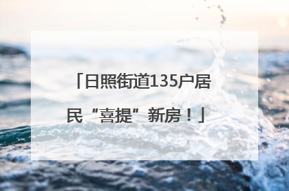日照街道135户居民“喜提”新房！