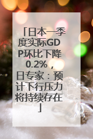 日本一季度实际GDP环比下降0.2%，日专家：预计下行压力将持续存在