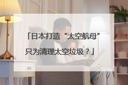 日本打造“太空航母”只为清理太空垃圾？