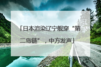 日本渲染辽宁舰穿“第二岛链”，中方发声