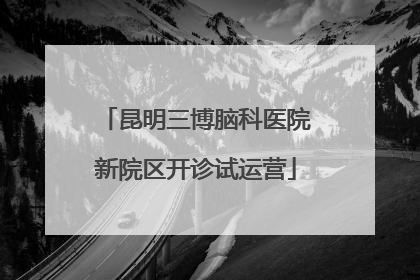 昆明三博脑科医院新院区开诊试运营