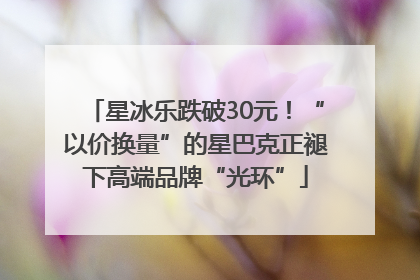 星冰乐跌破30元！“以价换量”的星巴克正褪下高端品牌“光环”