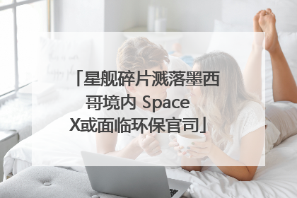 星舰碎片溅落墨西哥境内 SpaceX或面临环保官司