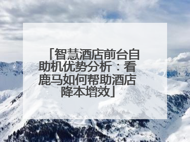 智慧酒店前台自助机优势分析：看鹿马如何帮助酒店降本增效