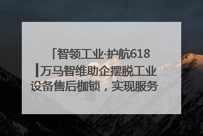 智领工业·护航618┃万马智维助企摆脱工业设备售后枷锁，实现服务与效能价值共振！