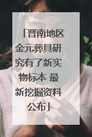 晋南地区金元葬具研究有了新实物标本 最新挖掘资料公布