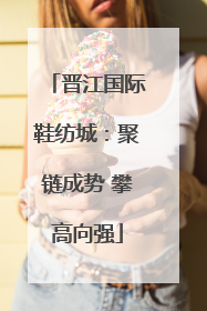 晋江国际鞋纺城：聚链成势 攀高向强