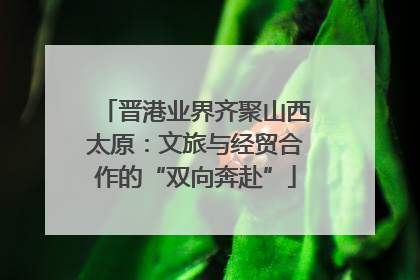 晋港业界齐聚山西太原：文旅与经贸合作的“双向奔赴”