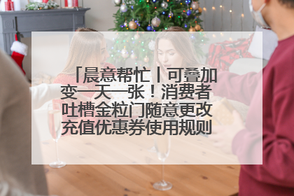 晨意帮忙丨可叠加变一天一张！消费者吐槽金粒门随意更改充值优惠券使用规则，品牌回应