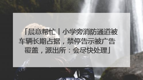 晨意帮忙丨小学旁消防通道被车辆长期占据，禁停告示被广告覆盖，派出所：会尽快处理