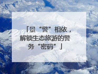 景“警”相依，解锁生态旅游的警务“密码”