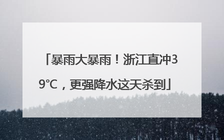 暴雨大暴雨！浙江直冲39℃，更强降水这天杀到