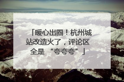 暖心出圈！杭州城站改造火了，评论区全是 “夸夸夸”