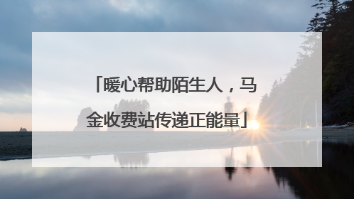 暖心帮助陌生人，马金收费站传递正能量