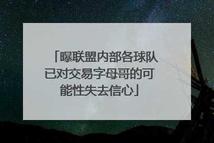曝联盟内部各球队已对交易字母哥的可能性失去信心