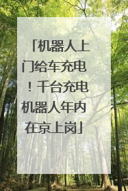 机器人上门给车充电！千台充电机器人年内在京上岗