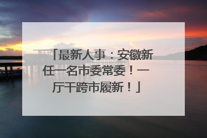 最新人事：安徽新任一名市委常委！一厅干跨市履新！
