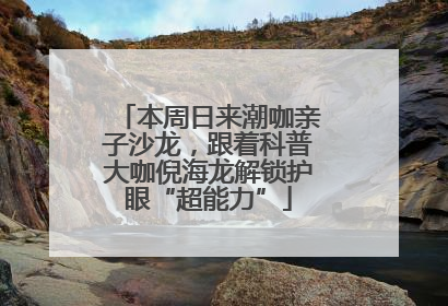 本周日来潮咖亲子沙龙，跟着科普大咖倪海龙解锁护眼“超能力”