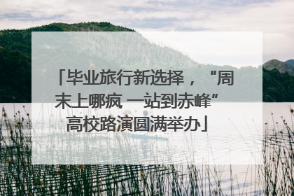 毕业旅行新选择，“周末上哪疯 一站到赤峰”高校路演圆满举办