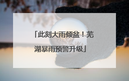 此刻大雨倾盆！芜湖暴雨预警升级