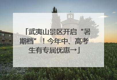 武夷山景区开启“暑期档”！今年中、高考生有专属优惠→