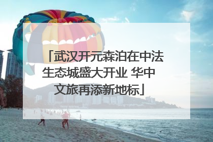武汉开元森泊在中法生态城盛大开业 华中文旅再添新地标