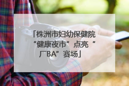 株洲市妇幼保健院“健康夜市”点亮“厂BA”赛场