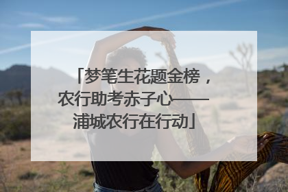 梦笔生花题金榜，农行助考赤子心——浦城农行在行动