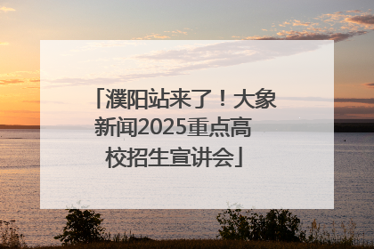 濮阳站来了！大象新闻2025重点高校招生宣讲会