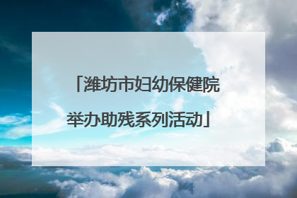 潍坊市妇幼保健院举办助残系列活动