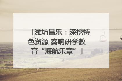 潍坊昌乐：深挖特色资源 奏响研学教育“海航乐章”