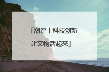 潮评丨科技创新让文物活起来