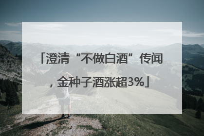 澄清“不做白酒”传闻，金种子酒涨超3%