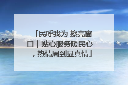 民呼我为 擦亮窗口｜贴心服务暖民心，热情周到显真情