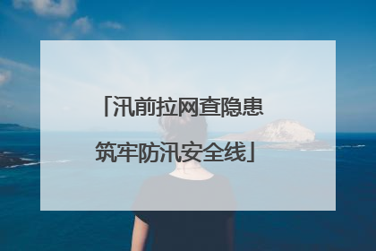 汛前拉网查隐患 筑牢防汛安全线