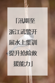 汛期至 浙江武警开展水上集训提升抢险救援能力