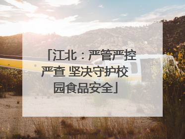 江北：严管严控严查 坚决守护校园食品安全